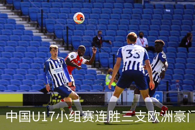 中国U17小组赛连胜三支欧洲豪门梯队 主帅浮嶋敏道出其中关键
