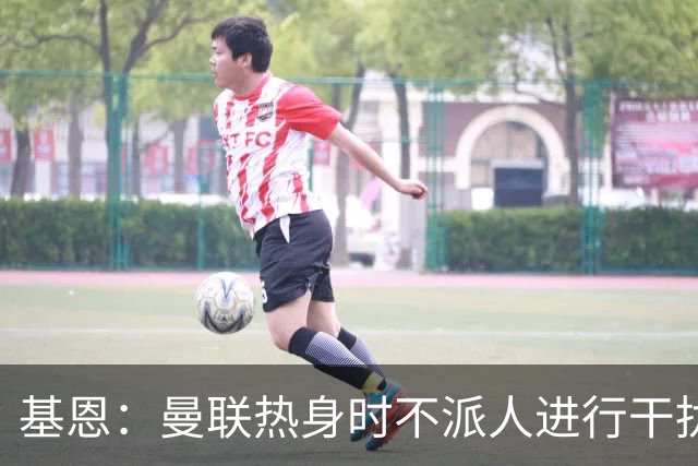 基恩：曼联热身时不派人进行干扰，这让我觉得有点好笑
