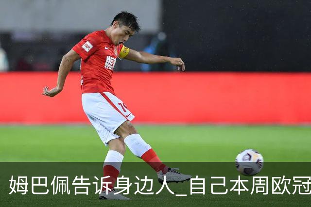 姆巴佩告诉身边人 自己本周欧冠比赛肯定可以踢