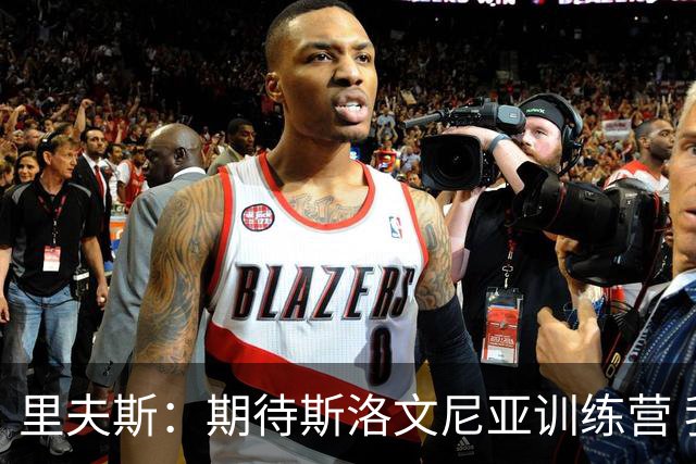 里夫斯：期待斯洛文尼亚训练营 我们有很多新面孔&能增进彼此了解