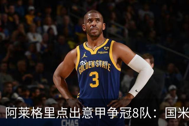 阿莱格里点出意甲争冠8队：国米仍是头号热门，那不勒斯百年赛季要三线扛住