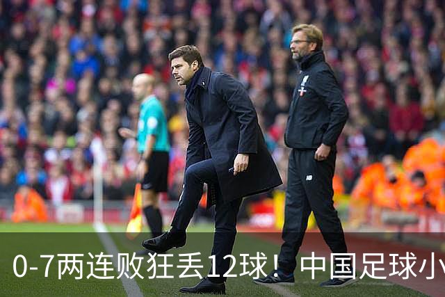 0-7两连败狂丢12球！中国足球小将被打爆，前国脚摇头、董路苦笑