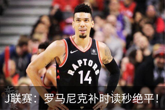 J联赛：罗马尼克补时读秒绝平！东京绿茵1-1战平川崎前锋！